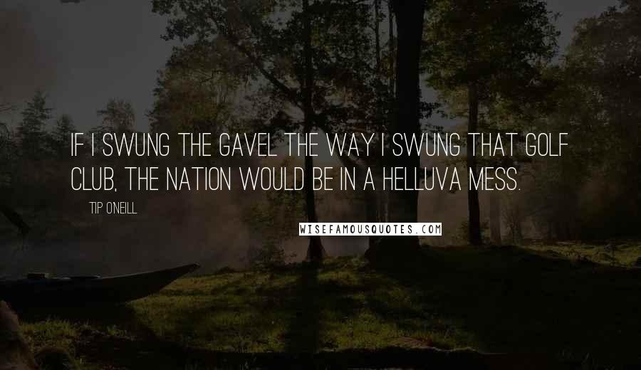 Tip O'Neill Quotes: If I swung the gavel the way I swung that golf club, the nation would be in a helluva mess.