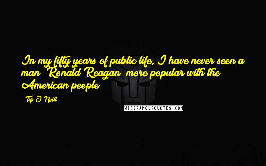 Tip O'Neill Quotes: In my fifty years of public life, I have never seen a man [Ronald Reagan] more popular with the American people