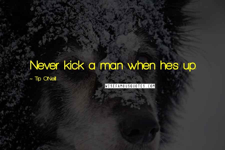 Tip O'Neill Quotes: Never kick a man when he's up.