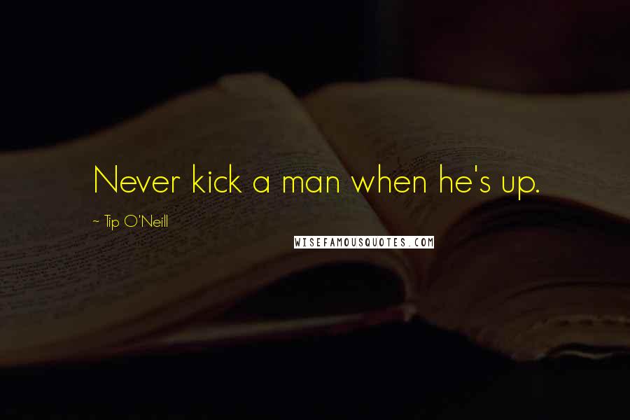 Tip O'Neill Quotes: Never kick a man when he's up.