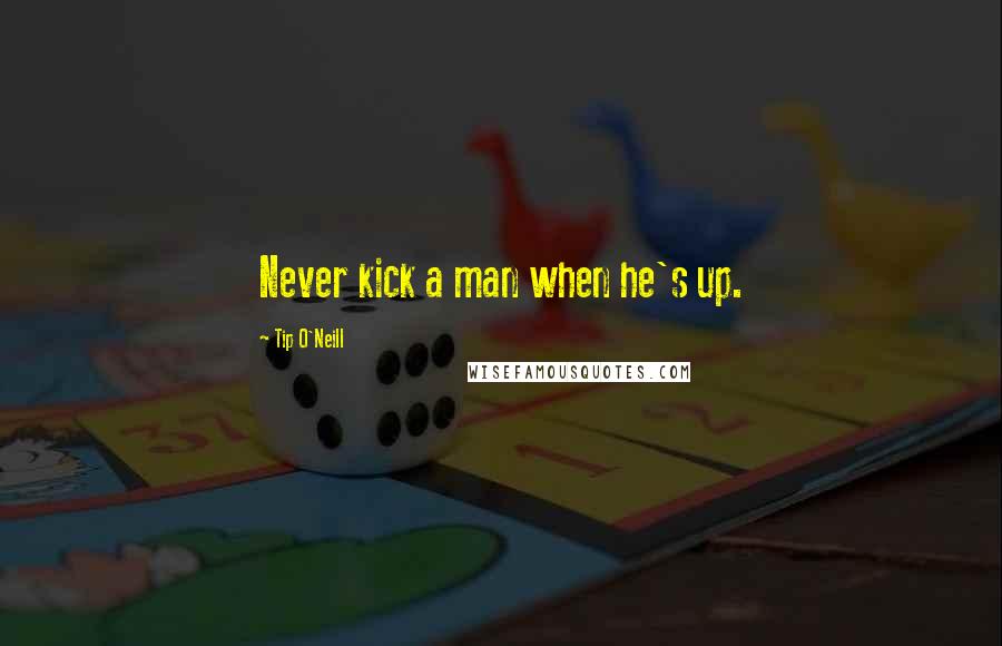 Tip O'Neill Quotes: Never kick a man when he's up.