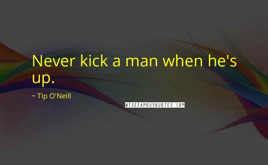 Tip O'Neill Quotes: Never kick a man when he's up.