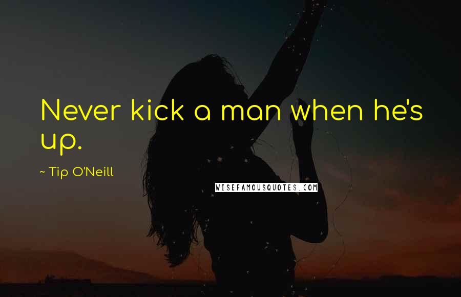 Tip O'Neill Quotes: Never kick a man when he's up.