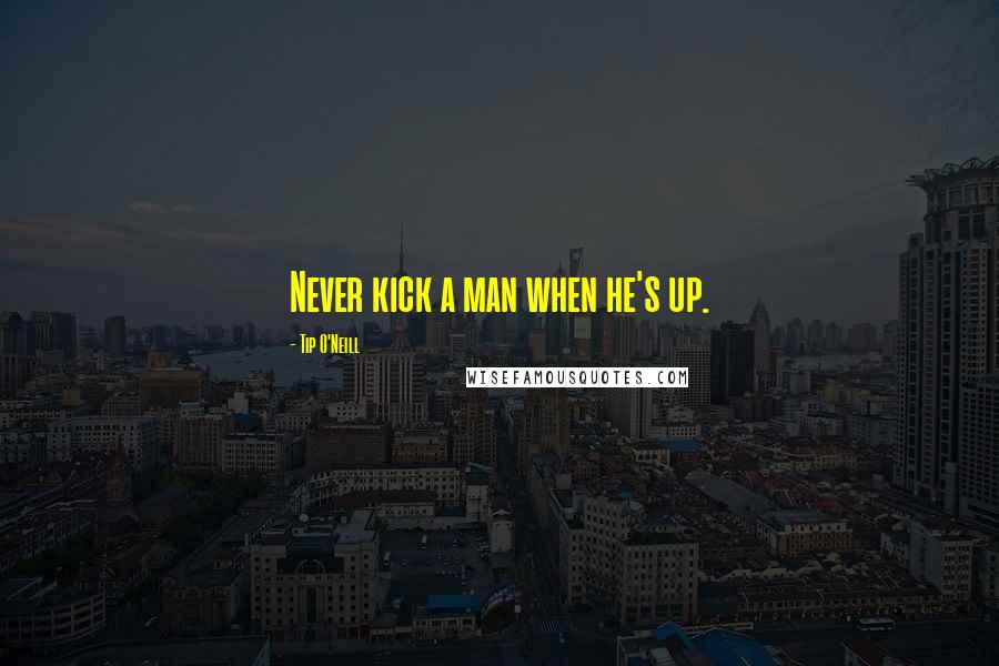 Tip O'Neill Quotes: Never kick a man when he's up.