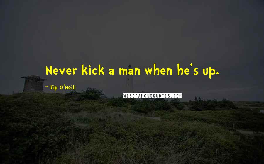 Tip O'Neill Quotes: Never kick a man when he's up.