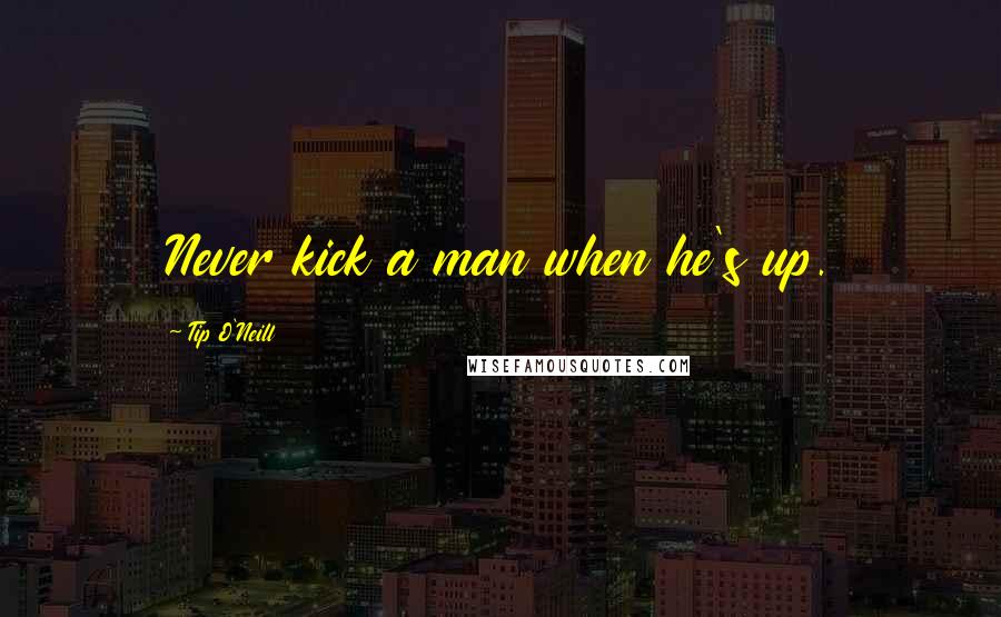 Tip O'Neill Quotes: Never kick a man when he's up.