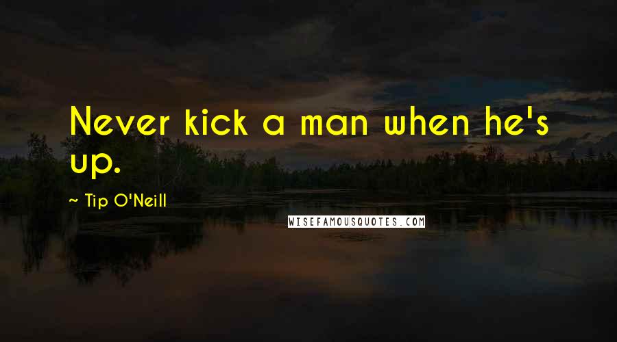 Tip O'Neill Quotes: Never kick a man when he's up.