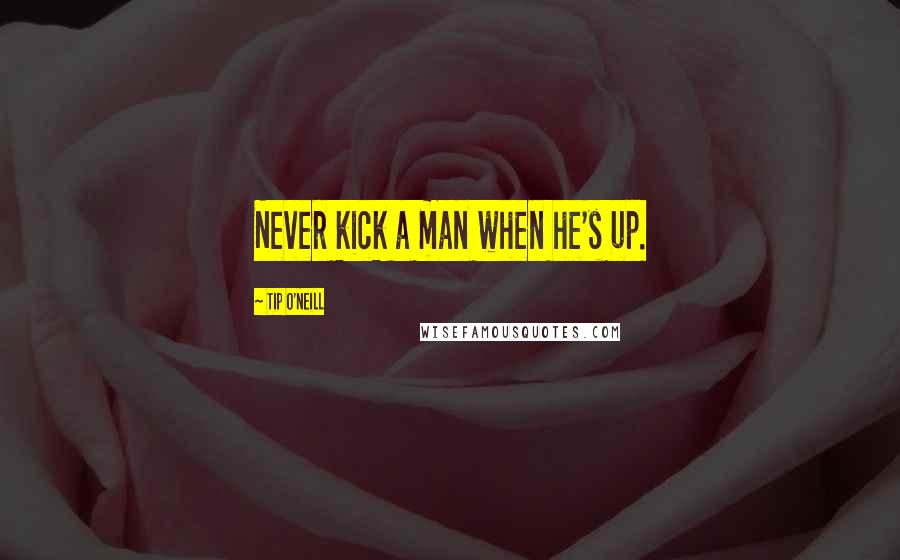 Tip O'Neill Quotes: Never kick a man when he's up.