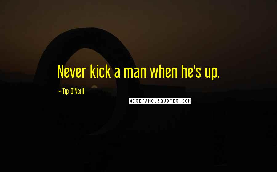 Tip O'Neill Quotes: Never kick a man when he's up.