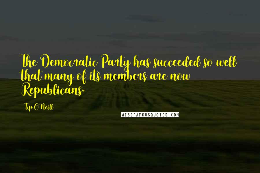 Tip O'Neill Quotes: The Democratic Party has succeeded so well that many of its members are now Republicans.