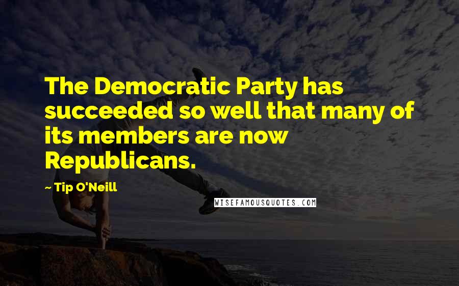 Tip O'Neill Quotes: The Democratic Party has succeeded so well that many of its members are now Republicans.