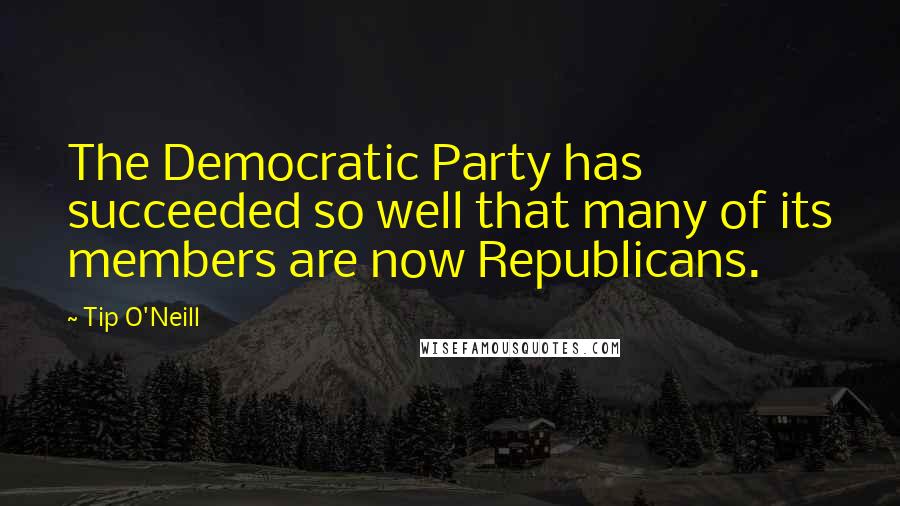 Tip O'Neill Quotes: The Democratic Party has succeeded so well that many of its members are now Republicans.