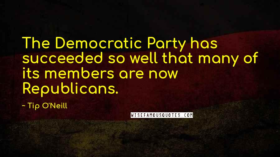 Tip O'Neill Quotes: The Democratic Party has succeeded so well that many of its members are now Republicans.
