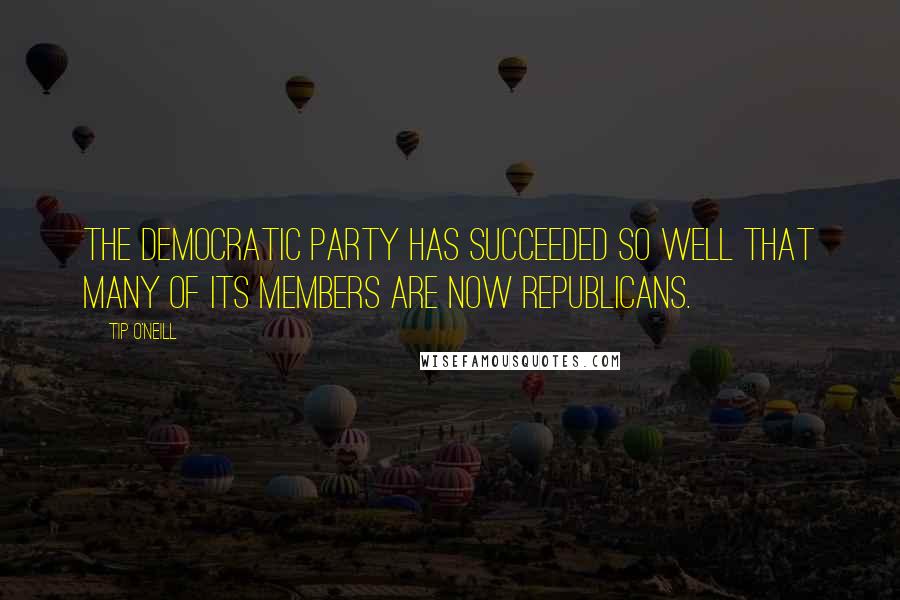 Tip O'Neill Quotes: The Democratic Party has succeeded so well that many of its members are now Republicans.