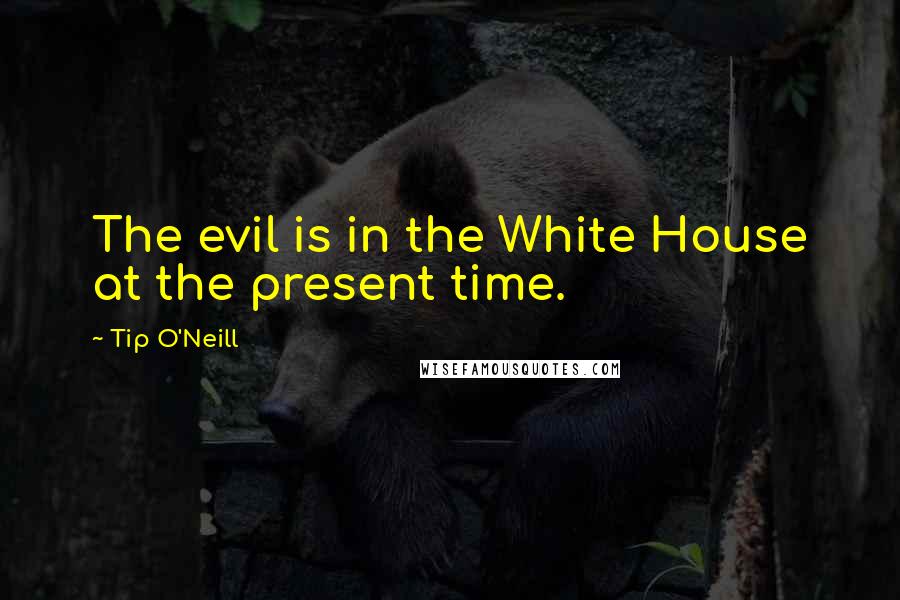 Tip O'Neill Quotes: The evil is in the White House at the present time.