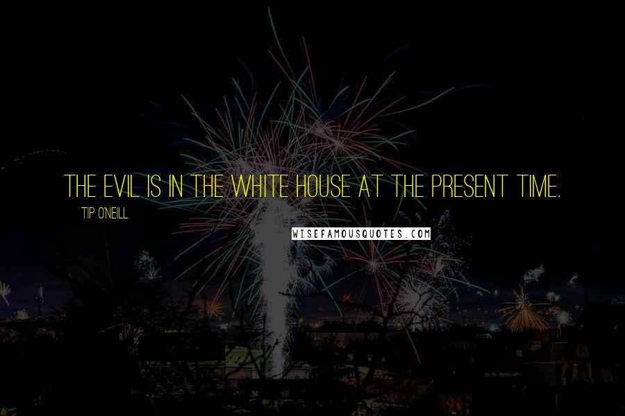 Tip O'Neill Quotes: The evil is in the White House at the present time.