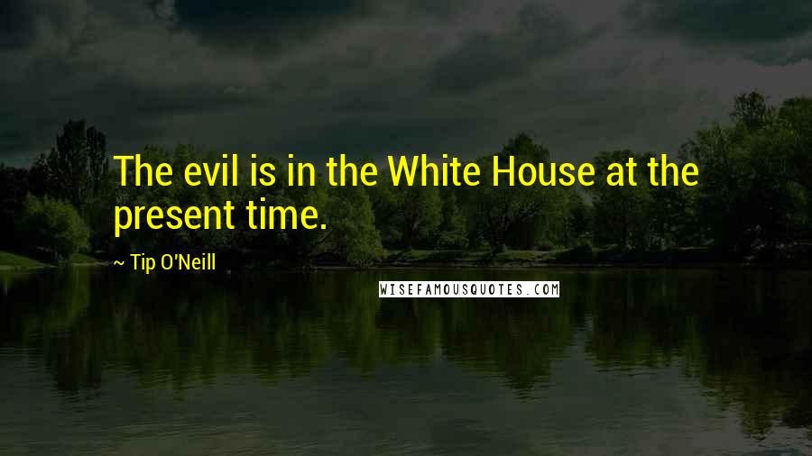 Tip O'Neill Quotes: The evil is in the White House at the present time.