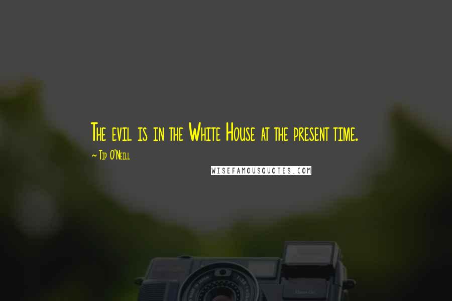 Tip O'Neill Quotes: The evil is in the White House at the present time.