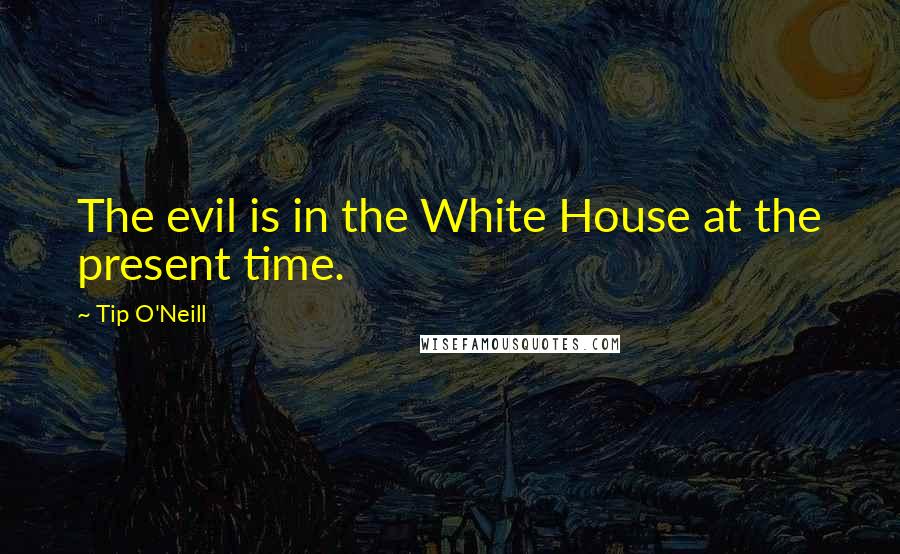 Tip O'Neill Quotes: The evil is in the White House at the present time.