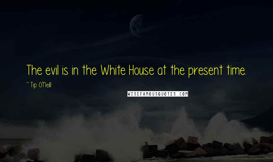 Tip O'Neill Quotes: The evil is in the White House at the present time.