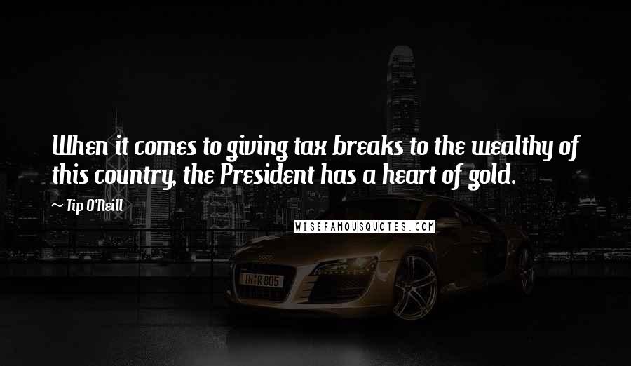 Tip O'Neill Quotes: When it comes to giving tax breaks to the wealthy of this country, the President has a heart of gold.