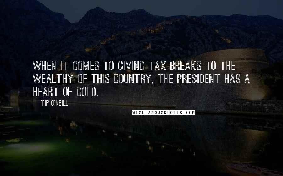 Tip O'Neill Quotes: When it comes to giving tax breaks to the wealthy of this country, the President has a heart of gold.