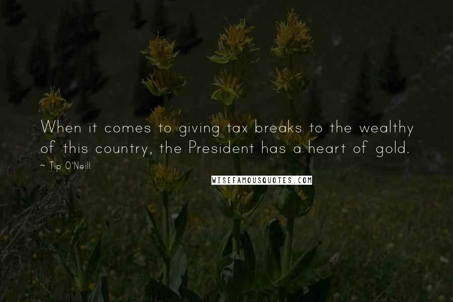 Tip O'Neill Quotes: When it comes to giving tax breaks to the wealthy of this country, the President has a heart of gold.