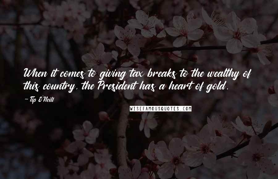 Tip O'Neill Quotes: When it comes to giving tax breaks to the wealthy of this country, the President has a heart of gold.