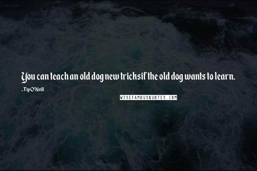 Tip O'Neill Quotes: You can teach an old dog new tricksif the old dog wants to learn.