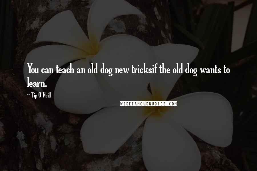 Tip O'Neill Quotes: You can teach an old dog new tricksif the old dog wants to learn.