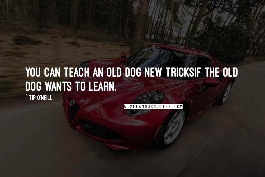 Tip O'Neill Quotes: You can teach an old dog new tricksif the old dog wants to learn.