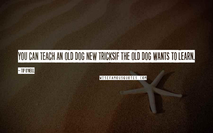 Tip O'Neill Quotes: You can teach an old dog new tricksif the old dog wants to learn.
