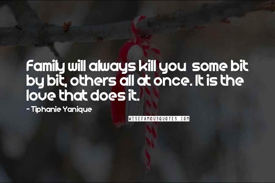 Tiphanie Yanique Quotes: Family will always kill you some bit by bit, others all at once. It is the love that does it.