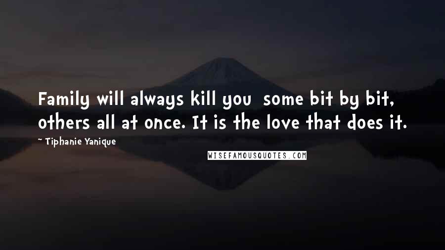 Tiphanie Yanique Quotes: Family will always kill you  some bit by bit, others all at once. It is the love that does it.