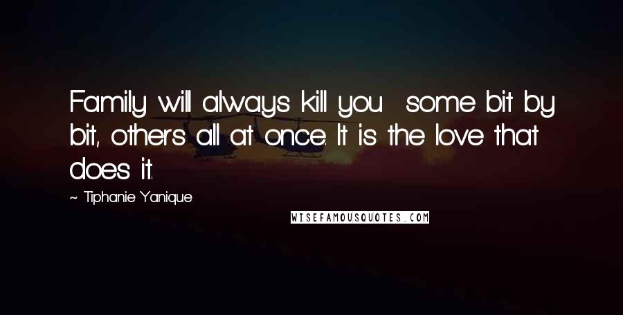 Tiphanie Yanique Quotes: Family will always kill you  some bit by bit, others all at once. It is the love that does it.