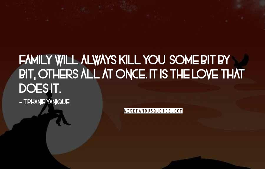 Tiphanie Yanique Quotes: Family will always kill you  some bit by bit, others all at once. It is the love that does it.