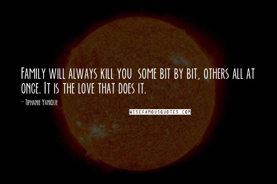 Tiphanie Yanique Quotes: Family will always kill you  some bit by bit, others all at once. It is the love that does it.