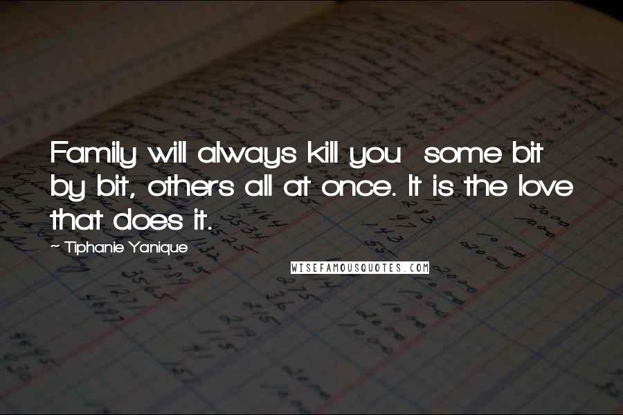 Tiphanie Yanique Quotes: Family will always kill you  some bit by bit, others all at once. It is the love that does it.