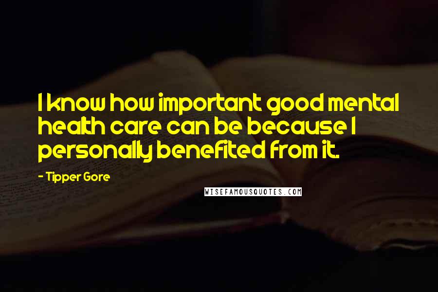 Tipper Gore Quotes: I know how important good mental health care can be because I personally benefited from it.