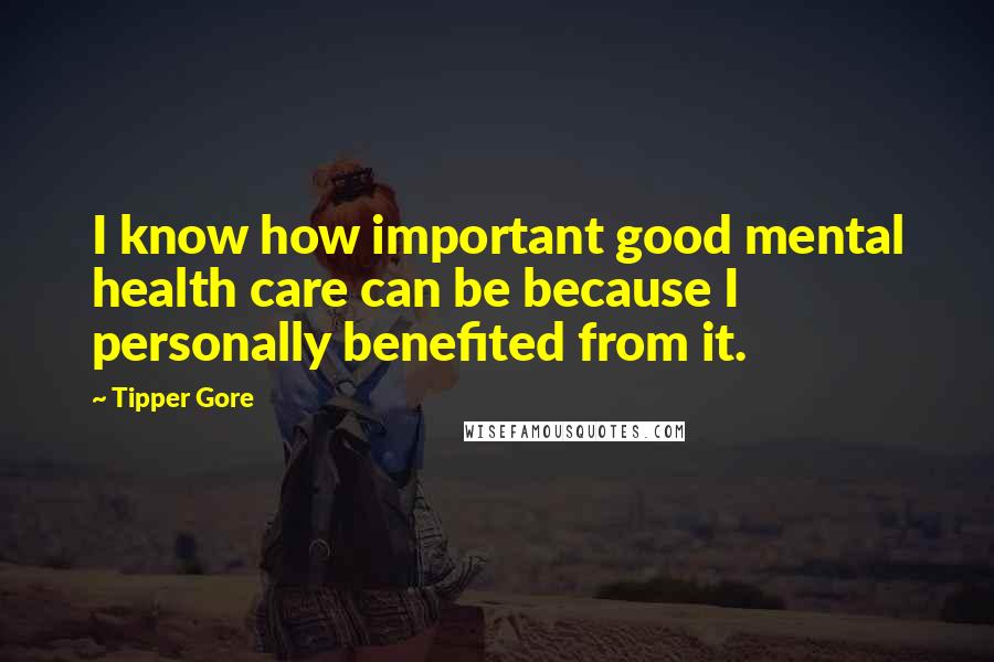 Tipper Gore Quotes: I know how important good mental health care can be because I personally benefited from it.