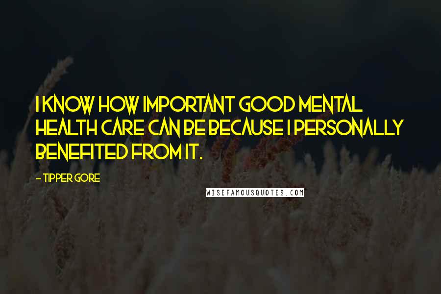Tipper Gore Quotes: I know how important good mental health care can be because I personally benefited from it.