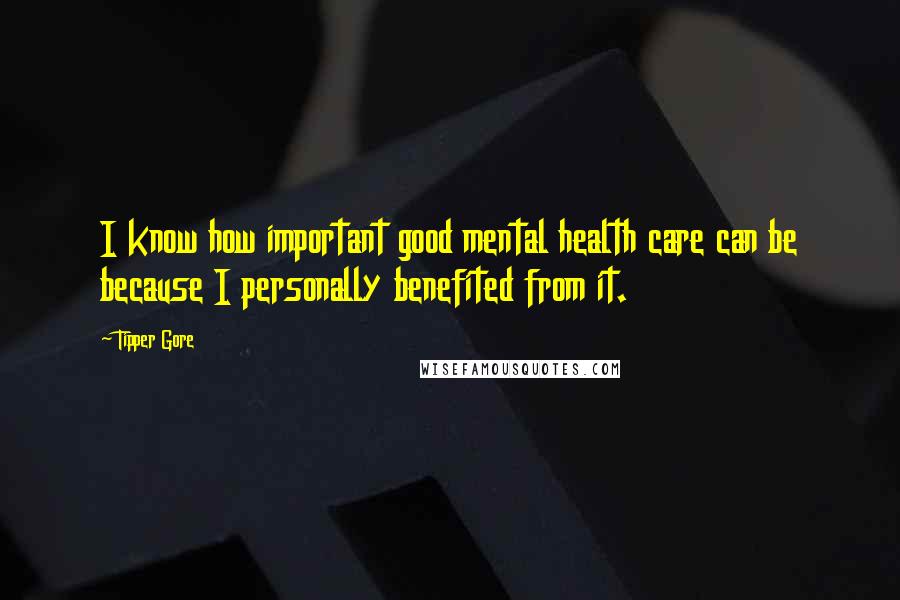 Tipper Gore Quotes: I know how important good mental health care can be because I personally benefited from it.