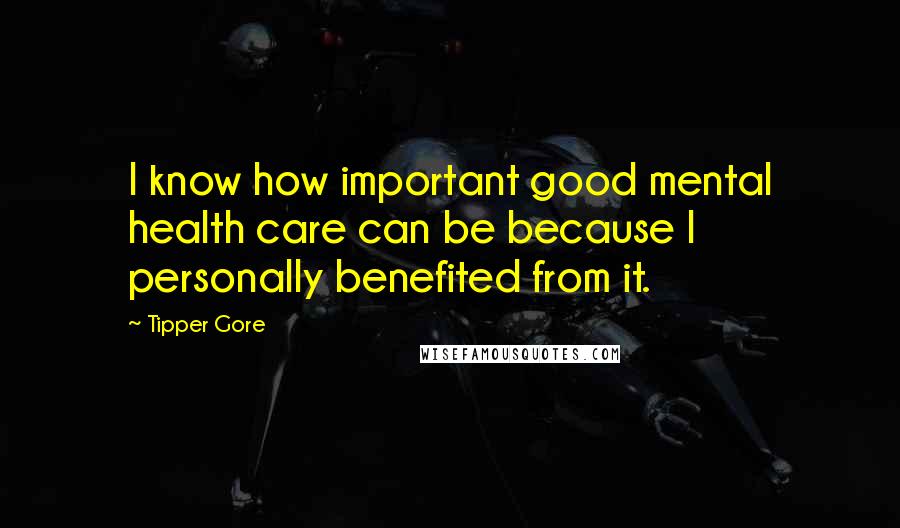 Tipper Gore Quotes: I know how important good mental health care can be because I personally benefited from it.