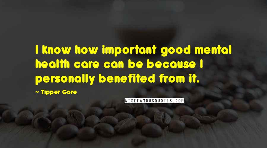 Tipper Gore Quotes: I know how important good mental health care can be because I personally benefited from it.