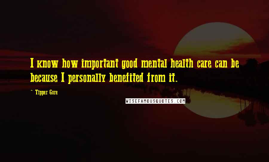 Tipper Gore Quotes: I know how important good mental health care can be because I personally benefited from it.