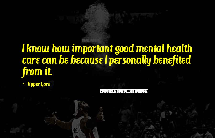Tipper Gore Quotes: I know how important good mental health care can be because I personally benefited from it.