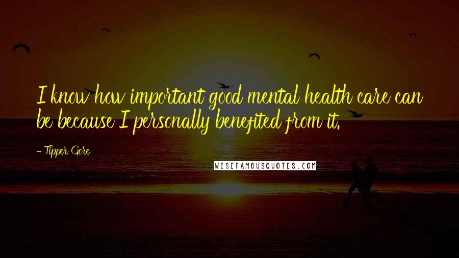 Tipper Gore Quotes: I know how important good mental health care can be because I personally benefited from it.