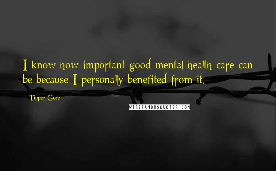 Tipper Gore Quotes: I know how important good mental health care can be because I personally benefited from it.