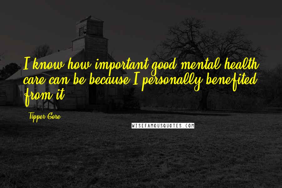 Tipper Gore Quotes: I know how important good mental health care can be because I personally benefited from it.