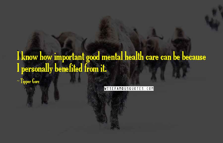 Tipper Gore Quotes: I know how important good mental health care can be because I personally benefited from it.